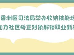 京师 · 社区矫正丨香洲区司法局举办收纳技能培训，助力社区矫正对象解锁职业新机遇